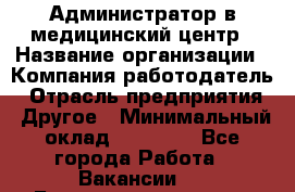 Администратор в медицинский центр › Название организации ­ Компания-работодатель › Отрасль предприятия ­ Другое › Минимальный оклад ­ 19 000 - Все города Работа » Вакансии   . Башкортостан респ.,Баймакский р-н